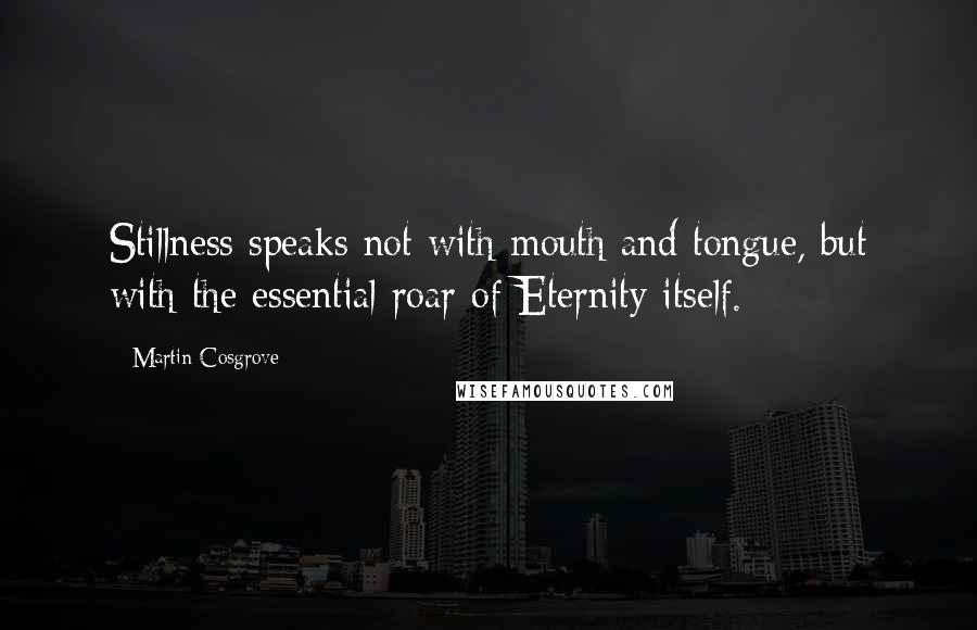 Martin Cosgrove Quotes: Stillness speaks not with mouth and tongue, but with the essential roar of Eternity itself.