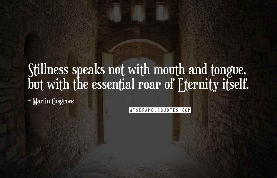 Martin Cosgrove Quotes: Stillness speaks not with mouth and tongue, but with the essential roar of Eternity itself.