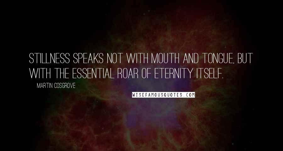 Martin Cosgrove Quotes: Stillness speaks not with mouth and tongue, but with the essential roar of Eternity itself.