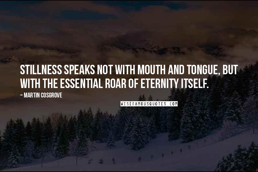 Martin Cosgrove Quotes: Stillness speaks not with mouth and tongue, but with the essential roar of Eternity itself.