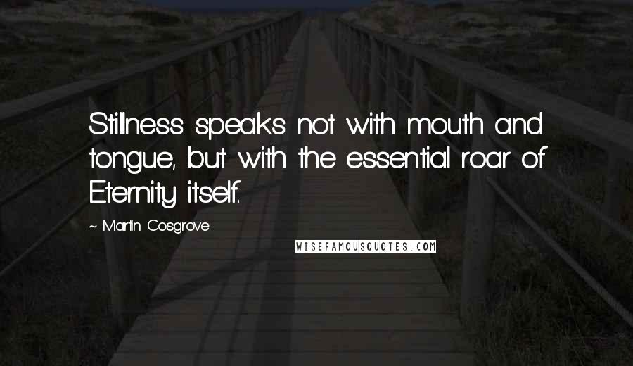 Martin Cosgrove Quotes: Stillness speaks not with mouth and tongue, but with the essential roar of Eternity itself.