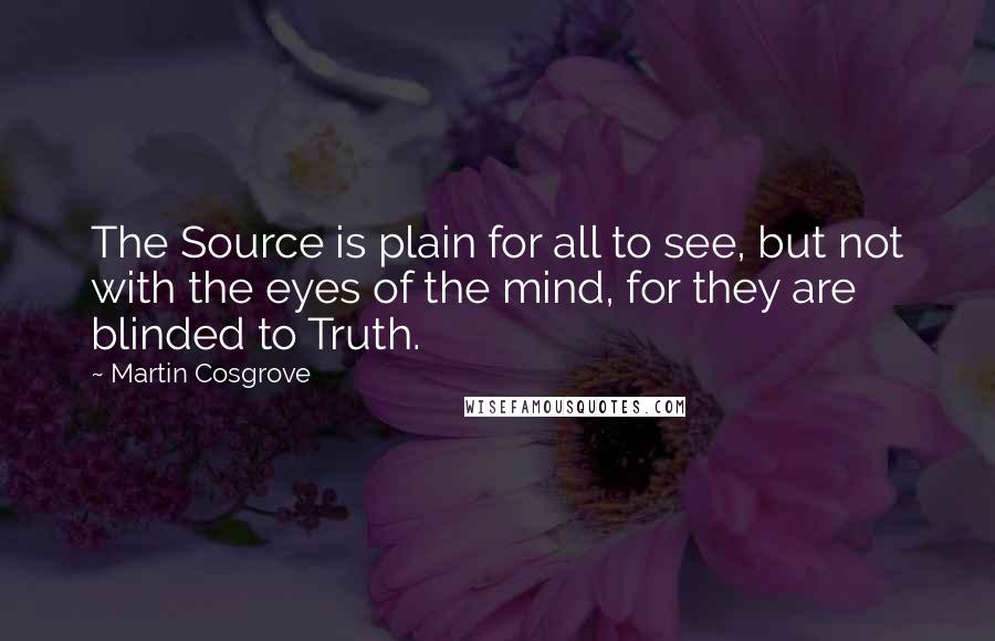 Martin Cosgrove Quotes: The Source is plain for all to see, but not with the eyes of the mind, for they are blinded to Truth.