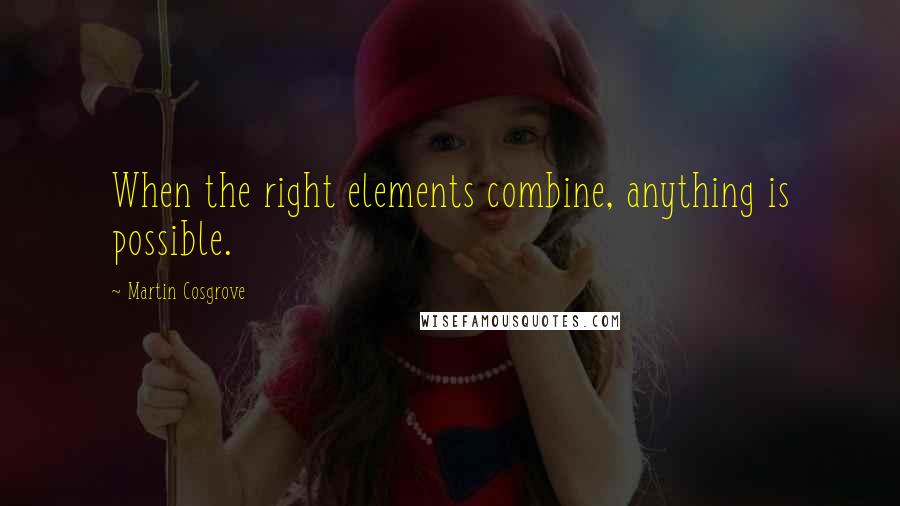 Martin Cosgrove Quotes: When the right elements combine, anything is possible.