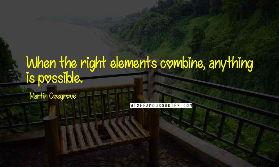 Martin Cosgrove Quotes: When the right elements combine, anything is possible.