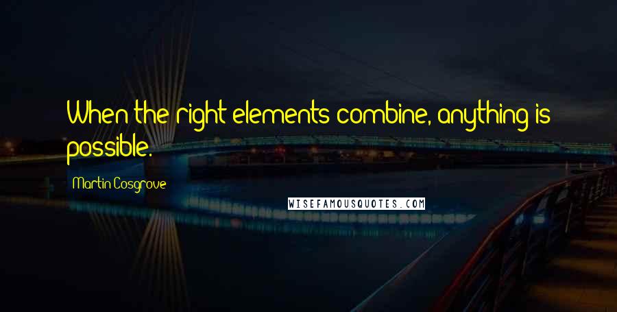 Martin Cosgrove Quotes: When the right elements combine, anything is possible.