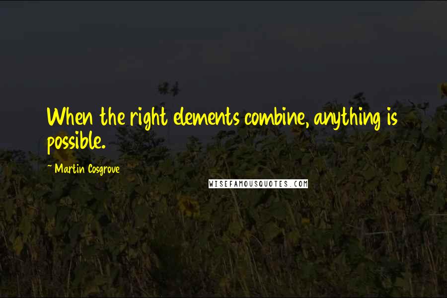 Martin Cosgrove Quotes: When the right elements combine, anything is possible.