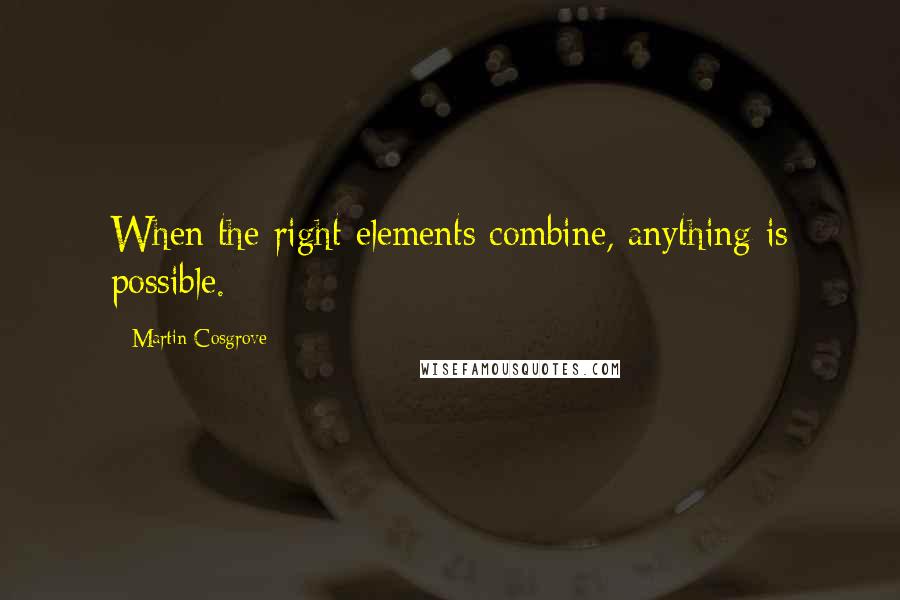 Martin Cosgrove Quotes: When the right elements combine, anything is possible.