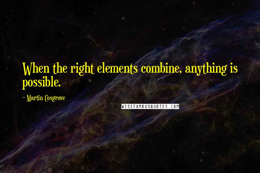 Martin Cosgrove Quotes: When the right elements combine, anything is possible.