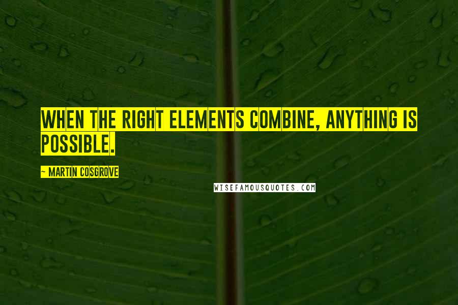 Martin Cosgrove Quotes: When the right elements combine, anything is possible.