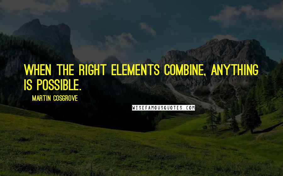 Martin Cosgrove Quotes: When the right elements combine, anything is possible.