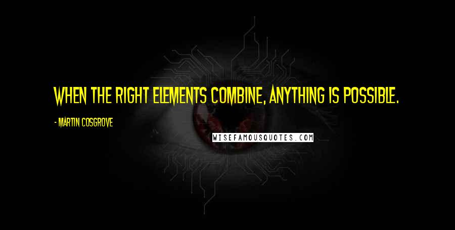 Martin Cosgrove Quotes: When the right elements combine, anything is possible.