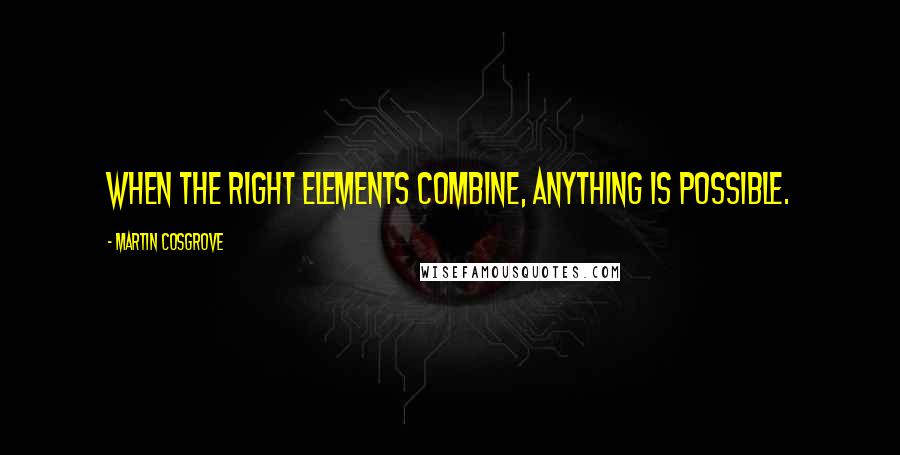 Martin Cosgrove Quotes: When the right elements combine, anything is possible.