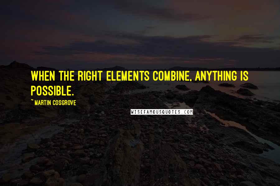 Martin Cosgrove Quotes: When the right elements combine, anything is possible.