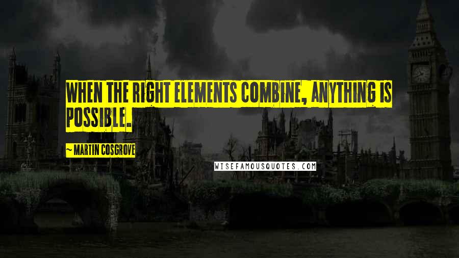 Martin Cosgrove Quotes: When the right elements combine, anything is possible.