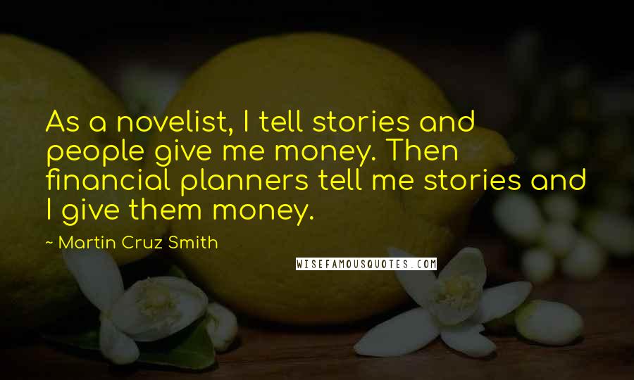 Martin Cruz Smith Quotes: As a novelist, I tell stories and people give me money. Then financial planners tell me stories and I give them money.