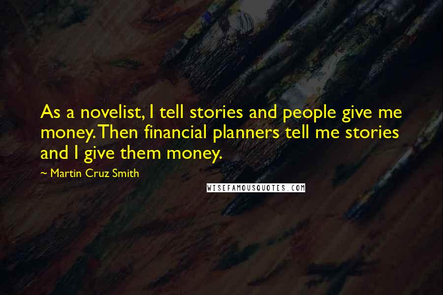 Martin Cruz Smith Quotes: As a novelist, I tell stories and people give me money. Then financial planners tell me stories and I give them money.