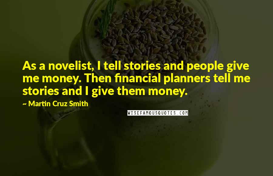 Martin Cruz Smith Quotes: As a novelist, I tell stories and people give me money. Then financial planners tell me stories and I give them money.