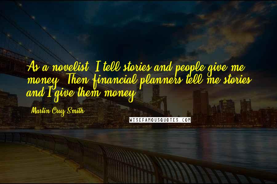 Martin Cruz Smith Quotes: As a novelist, I tell stories and people give me money. Then financial planners tell me stories and I give them money.