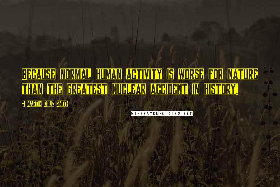 Martin Cruz Smith Quotes: Because normal human activity is worse for nature than the greatest nuclear accident in history.