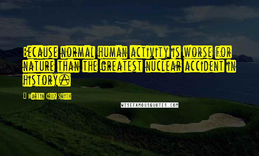 Martin Cruz Smith Quotes: Because normal human activity is worse for nature than the greatest nuclear accident in history.