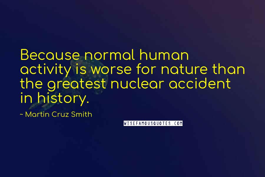 Martin Cruz Smith Quotes: Because normal human activity is worse for nature than the greatest nuclear accident in history.