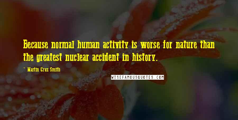 Martin Cruz Smith Quotes: Because normal human activity is worse for nature than the greatest nuclear accident in history.