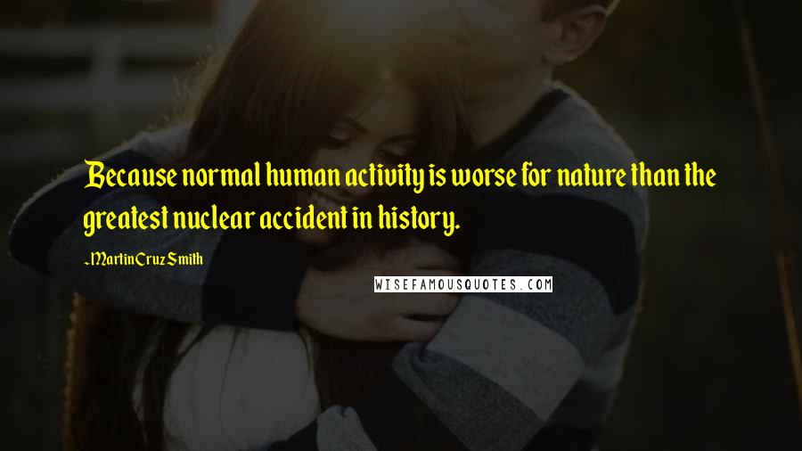 Martin Cruz Smith Quotes: Because normal human activity is worse for nature than the greatest nuclear accident in history.