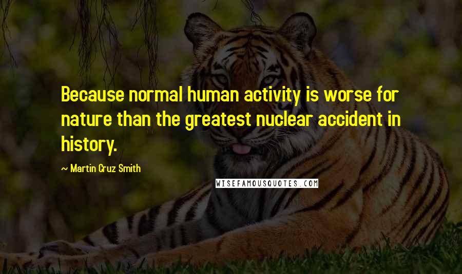 Martin Cruz Smith Quotes: Because normal human activity is worse for nature than the greatest nuclear accident in history.