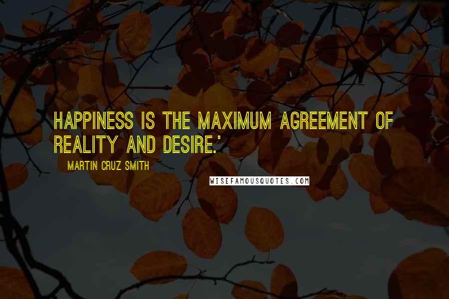 Martin Cruz Smith Quotes: Happiness is the maximum agreement of reality and desire.'