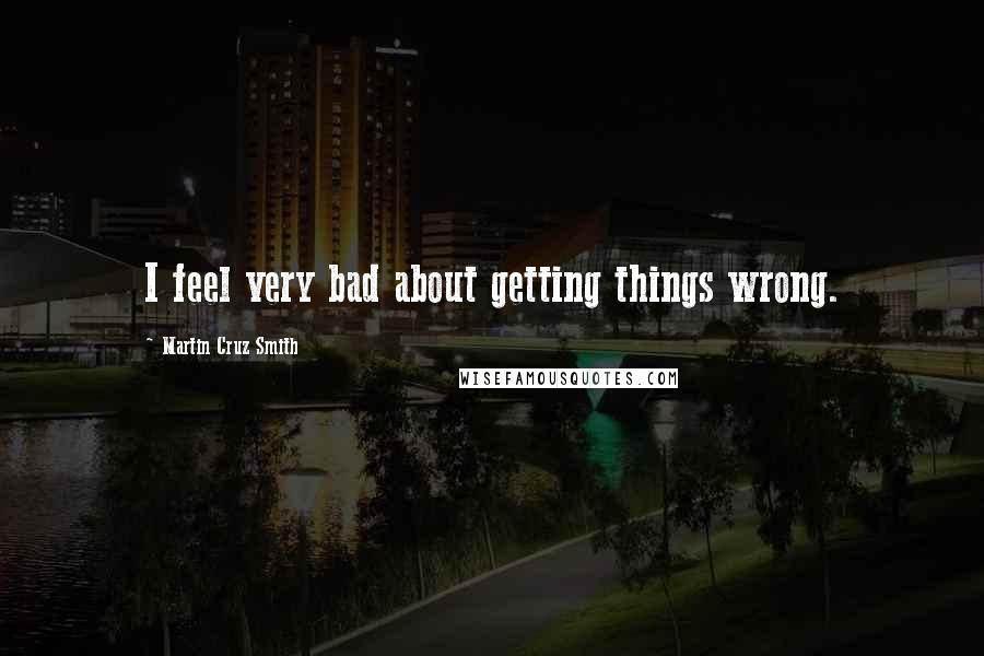 Martin Cruz Smith Quotes: I feel very bad about getting things wrong.