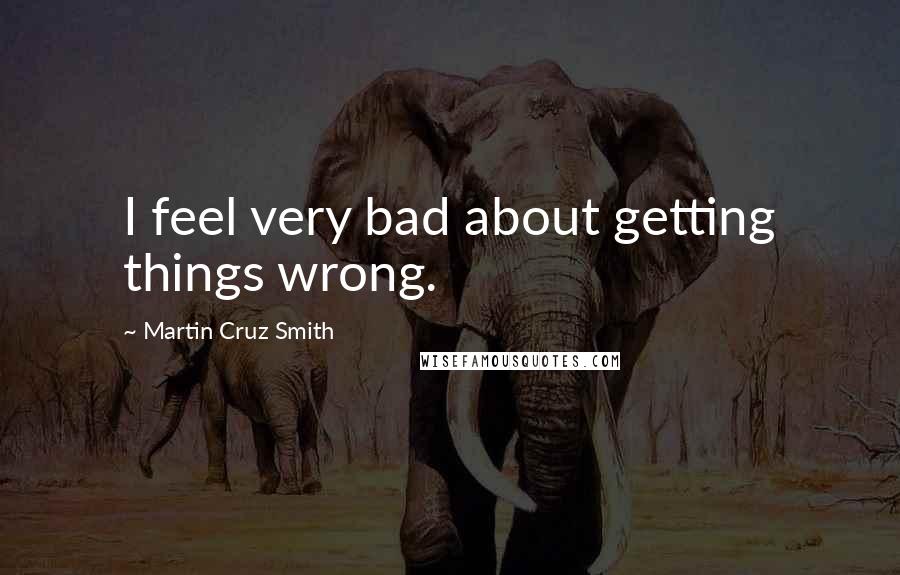 Martin Cruz Smith Quotes: I feel very bad about getting things wrong.