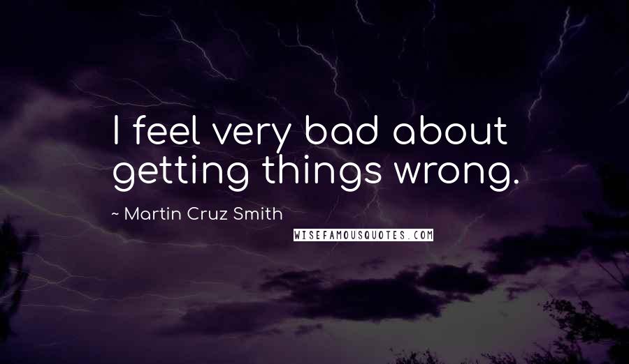 Martin Cruz Smith Quotes: I feel very bad about getting things wrong.