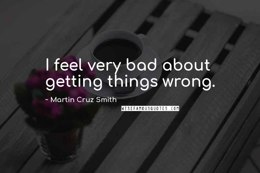 Martin Cruz Smith Quotes: I feel very bad about getting things wrong.