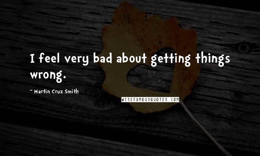 Martin Cruz Smith Quotes: I feel very bad about getting things wrong.