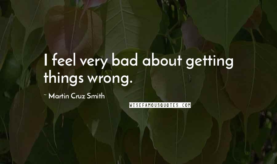 Martin Cruz Smith Quotes: I feel very bad about getting things wrong.