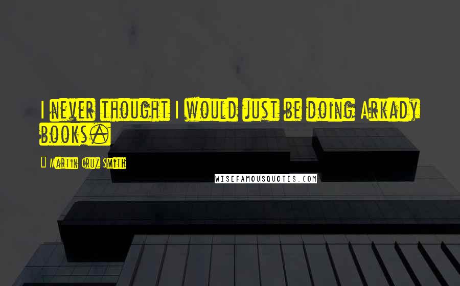 Martin Cruz Smith Quotes: I never thought I would just be doing Arkady books.