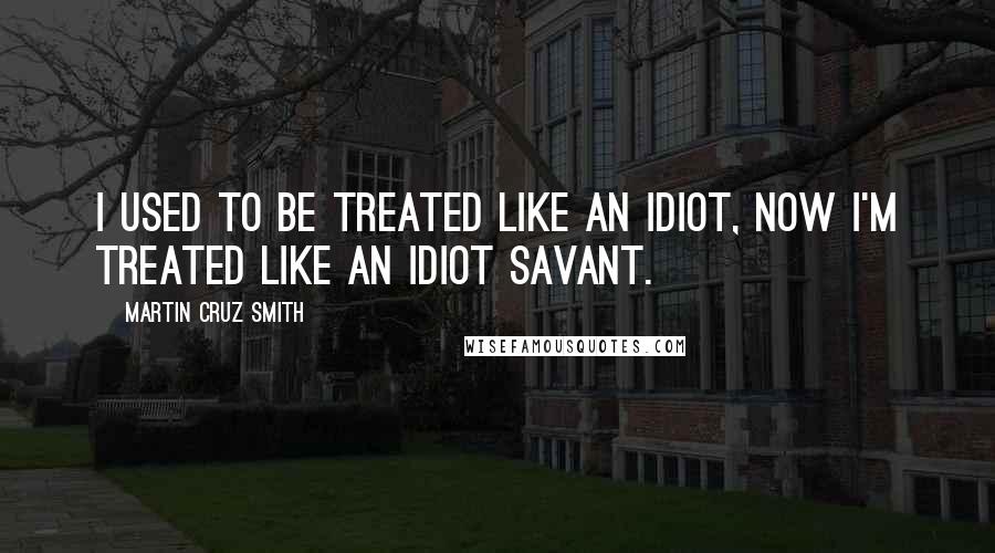 Martin Cruz Smith Quotes: I used to be treated like an idiot, now I'm treated like an idiot savant.