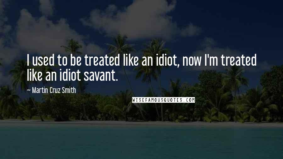 Martin Cruz Smith Quotes: I used to be treated like an idiot, now I'm treated like an idiot savant.