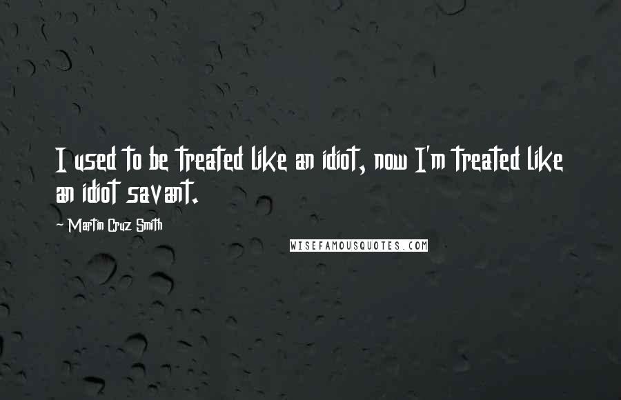 Martin Cruz Smith Quotes: I used to be treated like an idiot, now I'm treated like an idiot savant.