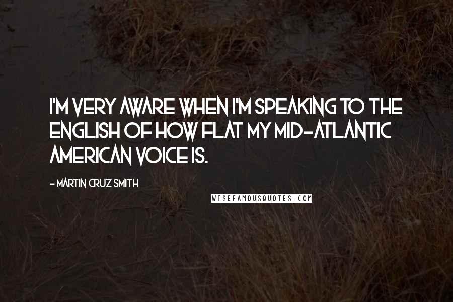 Martin Cruz Smith Quotes: I'm very aware when I'm speaking to the English of how flat my Mid-Atlantic American voice is.