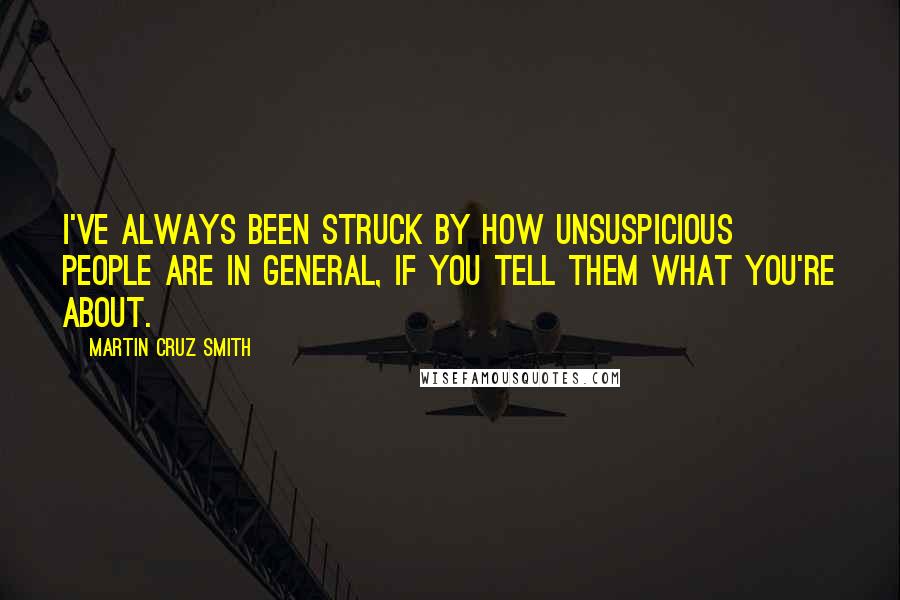 Martin Cruz Smith Quotes: I've always been struck by how unsuspicious people are in general, if you tell them what you're about.