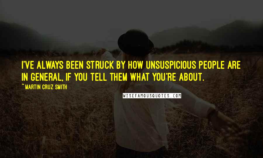 Martin Cruz Smith Quotes: I've always been struck by how unsuspicious people are in general, if you tell them what you're about.