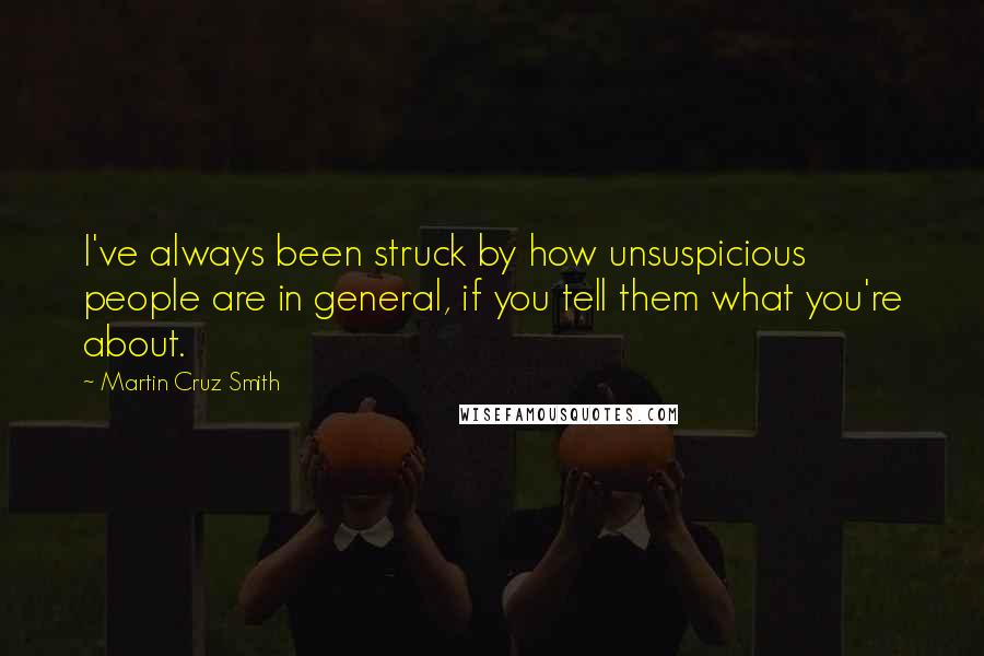 Martin Cruz Smith Quotes: I've always been struck by how unsuspicious people are in general, if you tell them what you're about.