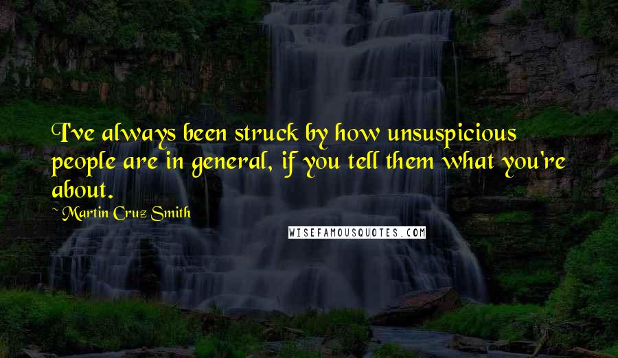 Martin Cruz Smith Quotes: I've always been struck by how unsuspicious people are in general, if you tell them what you're about.