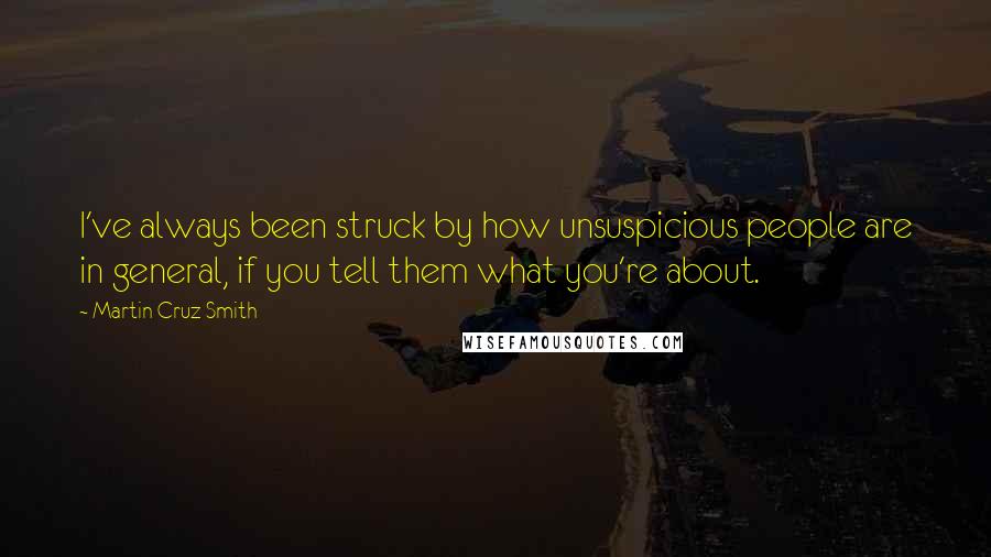 Martin Cruz Smith Quotes: I've always been struck by how unsuspicious people are in general, if you tell them what you're about.