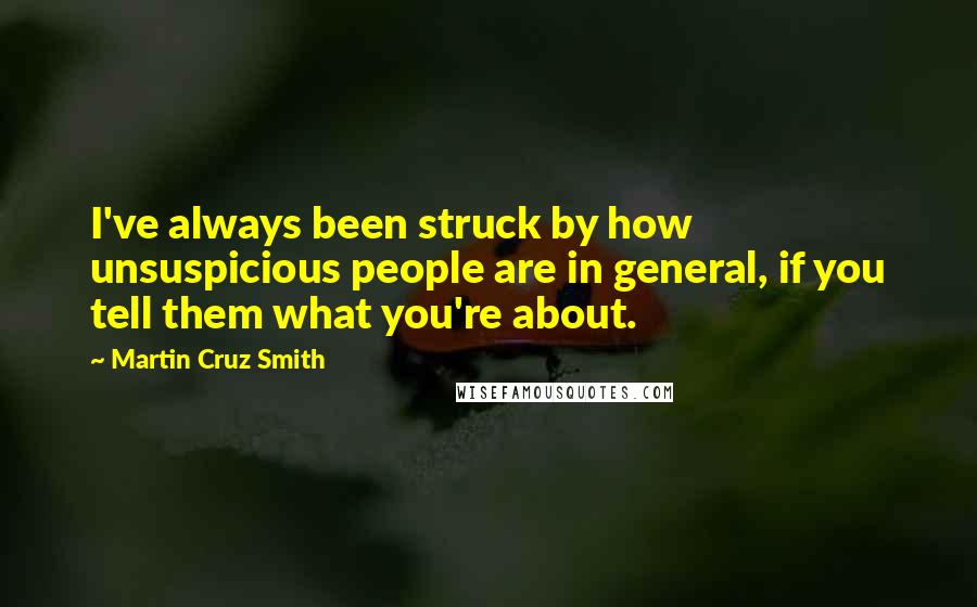 Martin Cruz Smith Quotes: I've always been struck by how unsuspicious people are in general, if you tell them what you're about.