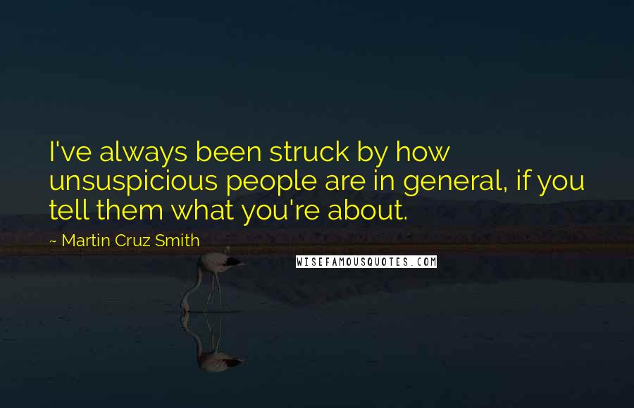 Martin Cruz Smith Quotes: I've always been struck by how unsuspicious people are in general, if you tell them what you're about.