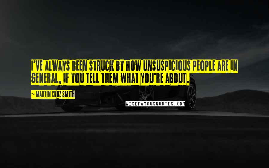 Martin Cruz Smith Quotes: I've always been struck by how unsuspicious people are in general, if you tell them what you're about.