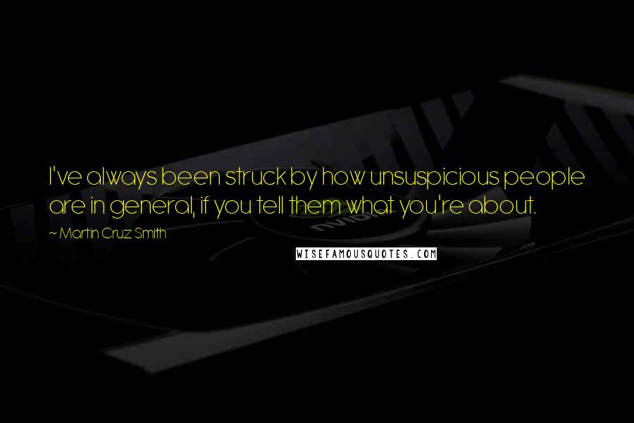 Martin Cruz Smith Quotes: I've always been struck by how unsuspicious people are in general, if you tell them what you're about.