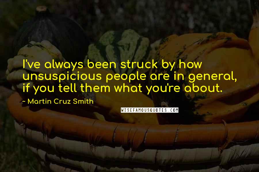 Martin Cruz Smith Quotes: I've always been struck by how unsuspicious people are in general, if you tell them what you're about.